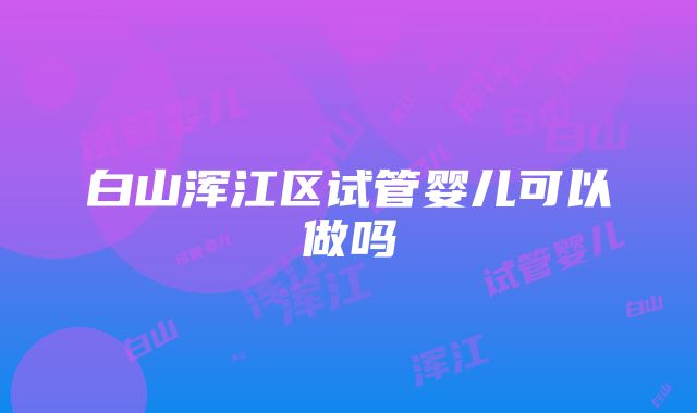 白山浑江区试管婴儿可以做吗