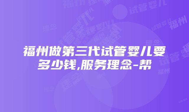 福州做第三代试管婴儿要多少钱,服务理念-帮