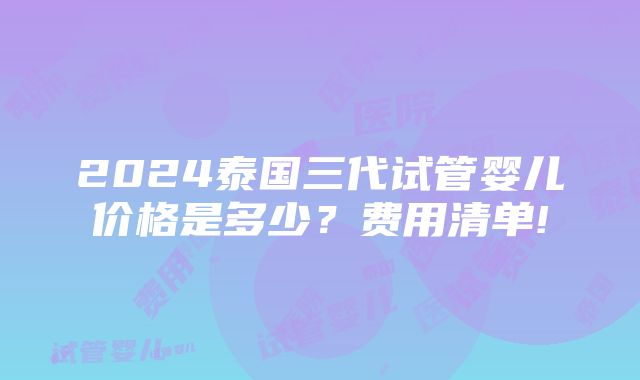 2024泰国三代试管婴儿价格是多少？费用清单!