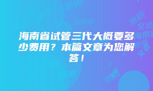 海南省试管三代大概要多少费用？本篇文章为您解答！