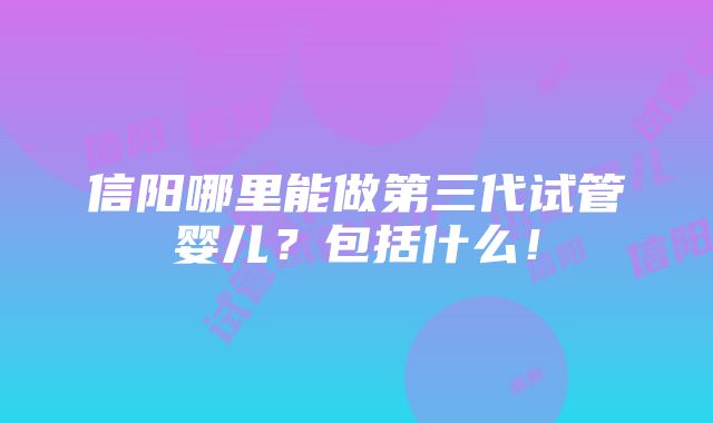 信阳哪里能做第三代试管婴儿？包括什么！