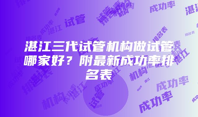 湛江三代试管机构做试管哪家好？附最新成功率排名表