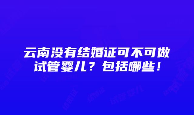 云南没有结婚证可不可做试管婴儿？包括哪些！