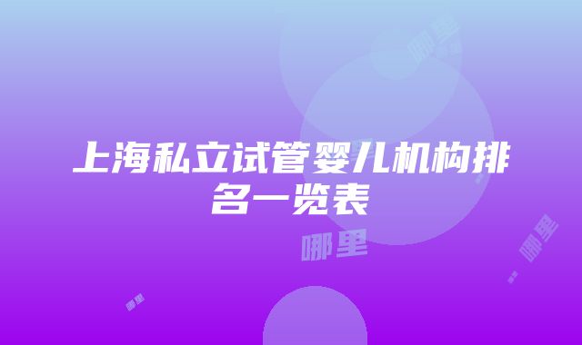 上海私立试管婴儿机构排名一览表