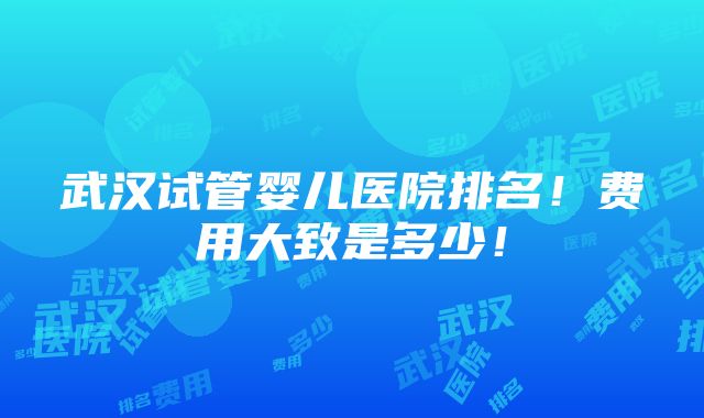 武汉试管婴儿医院排名！费用大致是多少！