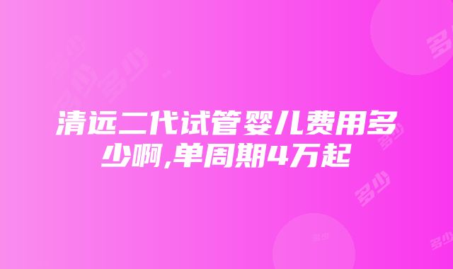 清远二代试管婴儿费用多少啊,单周期4万起