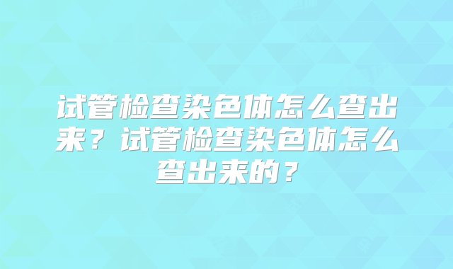 试管检查染色体怎么查出来？试管检查染色体怎么查出来的？