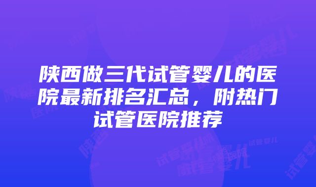 陕西做三代试管婴儿的医院最新排名汇总，附热门试管医院推荐