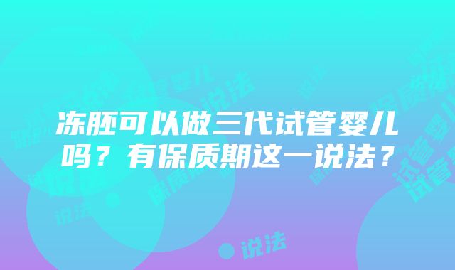 冻胚可以做三代试管婴儿吗？有保质期这一说法？