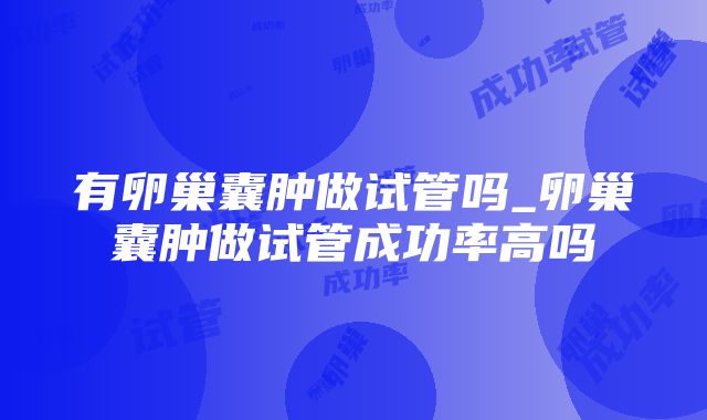 有卵巢囊肿做试管吗_卵巢囊肿做试管成功率高吗