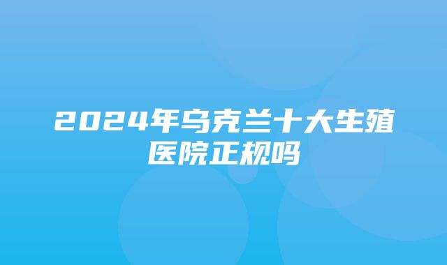 2024年乌克兰十大生殖医院正规吗