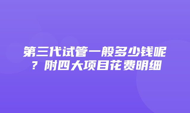 第三代试管一般多少钱呢？附四大项目花费明细