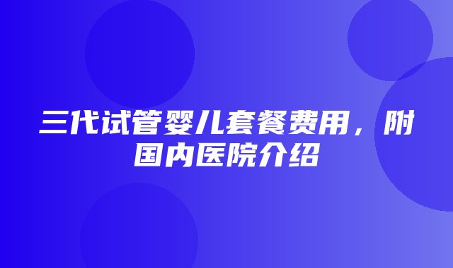 三代试管婴儿套餐费用，附国内医院介绍