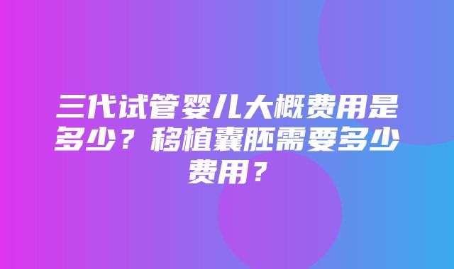 三代试管婴儿大概费用是多少？移植囊胚需要多少费用？