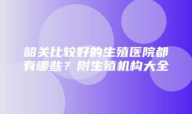 韶关比较好的生殖医院都有哪些？附生殖机构大全