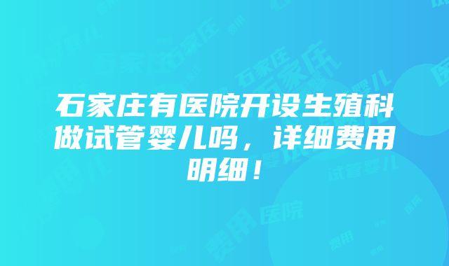 石家庄有医院开设生殖科做试管婴儿吗，详细费用明细！