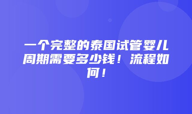 一个完整的泰国试管婴儿周期需要多少钱！流程如何！