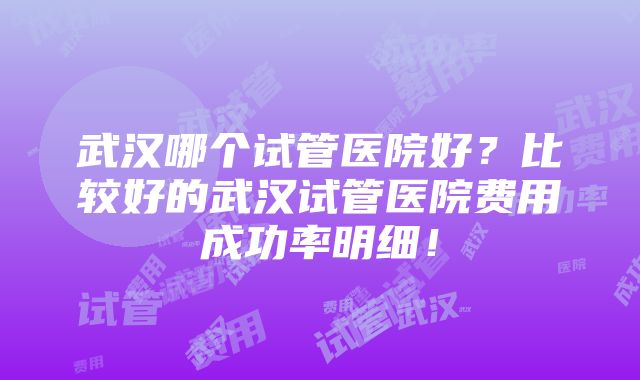 武汉哪个试管医院好？比较好的武汉试管医院费用成功率明细！