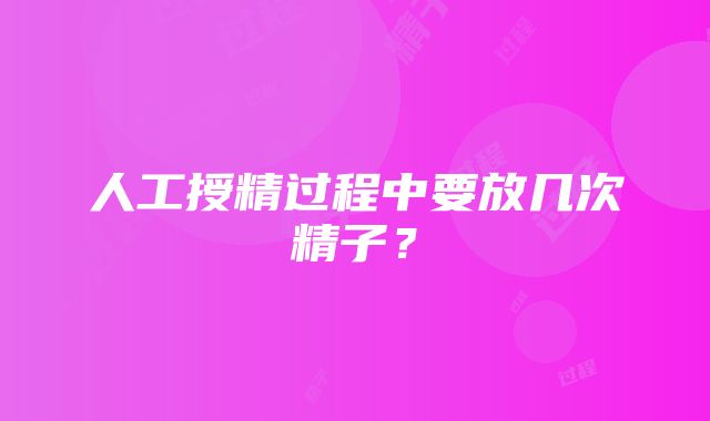 人工授精过程中要放几次精子？