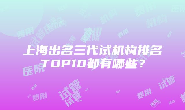 上海出名三代试机构排名TOP10都有哪些？