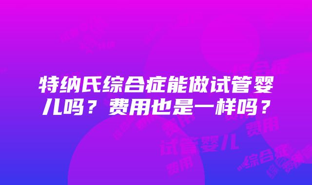 特纳氏综合症能做试管婴儿吗？费用也是一样吗？