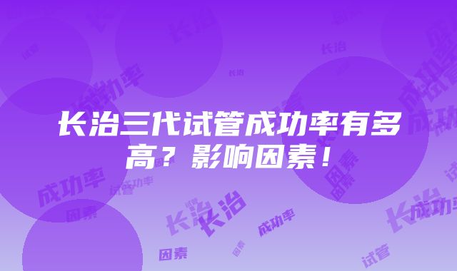 长治三代试管成功率有多高？影响因素！