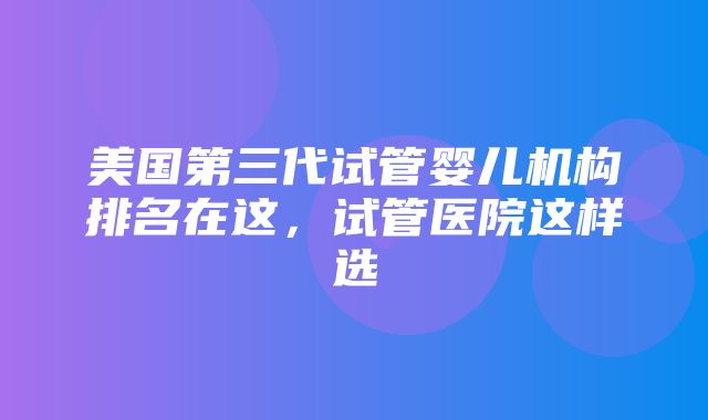 美国第三代试管婴儿机构排名在这，试管医院这样选