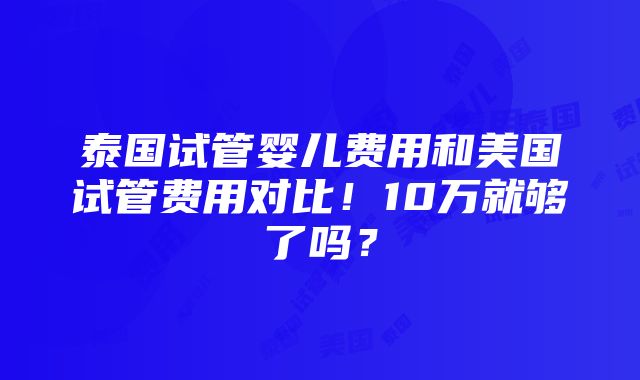 泰国试管婴儿费用和美国试管费用对比！10万就够了吗？