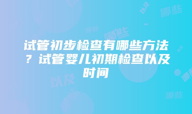 试管初步检查有哪些方法？试管婴儿初期检查以及时间