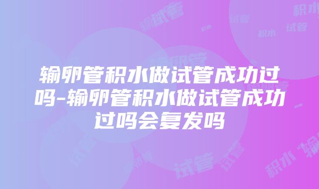 输卵管积水做试管成功过吗-输卵管积水做试管成功过吗会复发吗