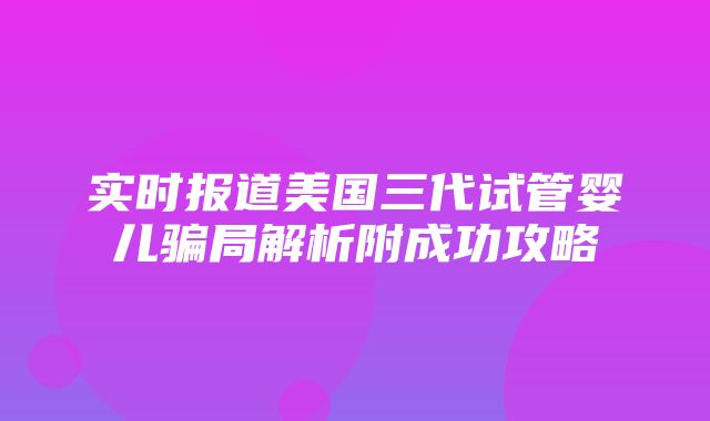 实时报道美国三代试管婴儿骗局解析附成功攻略