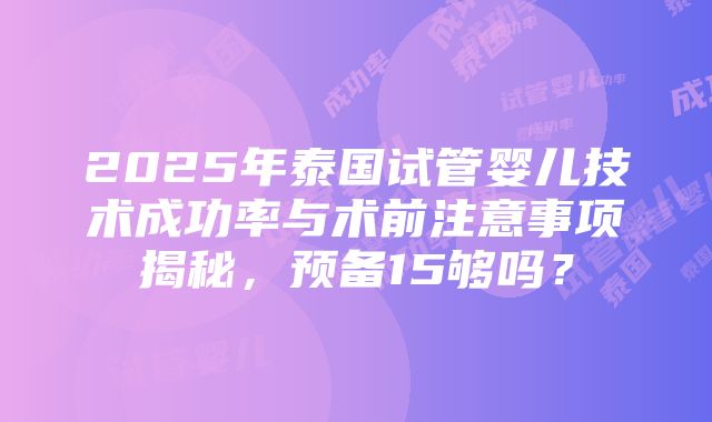 2025年泰国试管婴儿技术成功率与术前注意事项揭秘，预备15够吗？