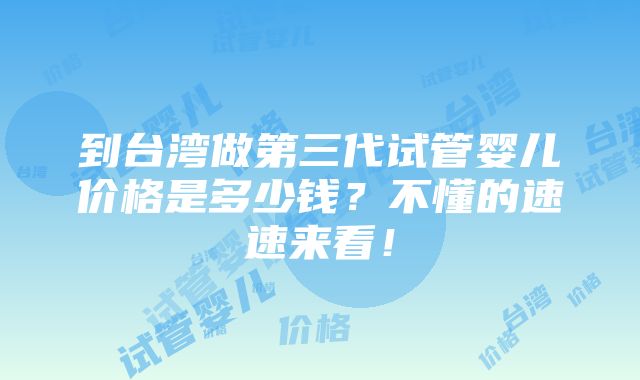 到台湾做第三代试管婴儿价格是多少钱？不懂的速速来看！