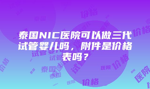 泰国NIC医院可以做三代试管婴儿吗，附件是价格表吗？