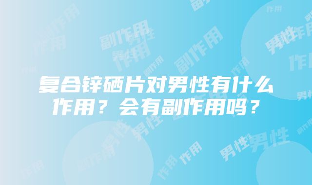 复合锌硒片对男性有什么作用？会有副作用吗？