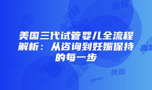 美国三代试管婴儿全流程解析：从咨询到妊娠保持的每一步