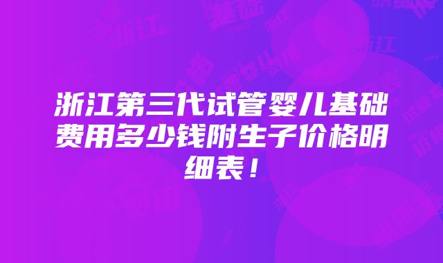 浙江第三代试管婴儿基础费用多少钱附生子价格明细表！