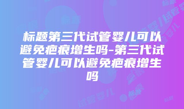 标题第三代试管婴儿可以避免疤痕增生吗-第三代试管婴儿可以避免疤痕增生吗