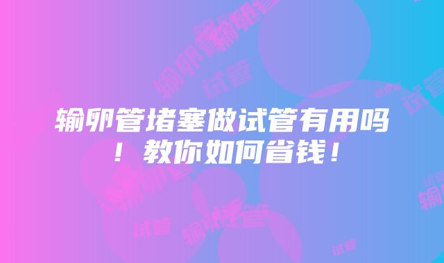 输卵管堵塞做试管有用吗！教你如何省钱！