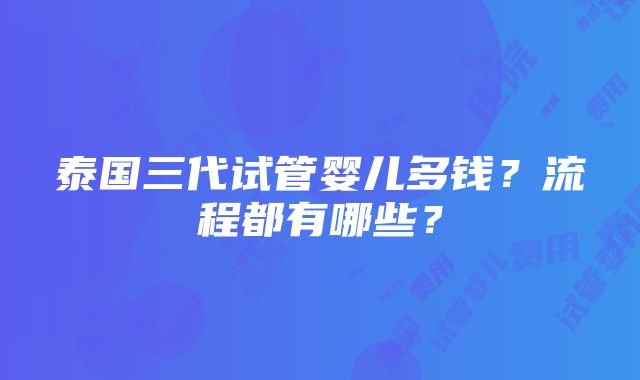 泰国三代试管婴儿多钱？流程都有哪些？