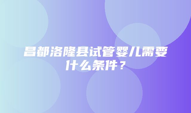 昌都洛隆县试管婴儿需要什么条件？