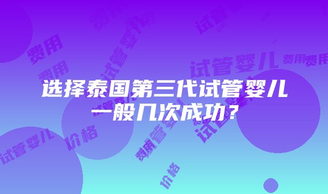 选择泰国第三代试管婴儿一般几次成功？