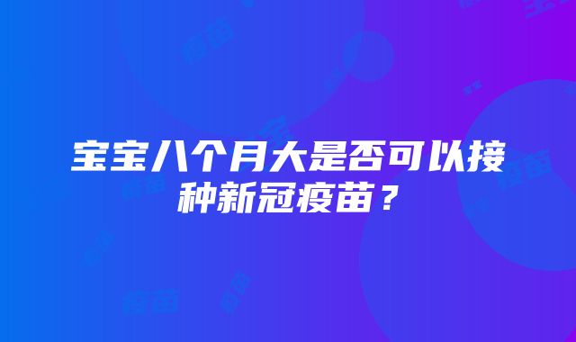 宝宝八个月大是否可以接种新冠疫苗？