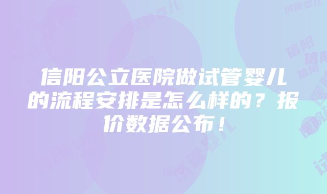 信阳公立医院做试管婴儿的流程安排是怎么样的？报价数据公布！