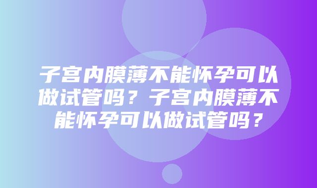 子宫内膜薄不能怀孕可以做试管吗？子宫内膜薄不能怀孕可以做试管吗？