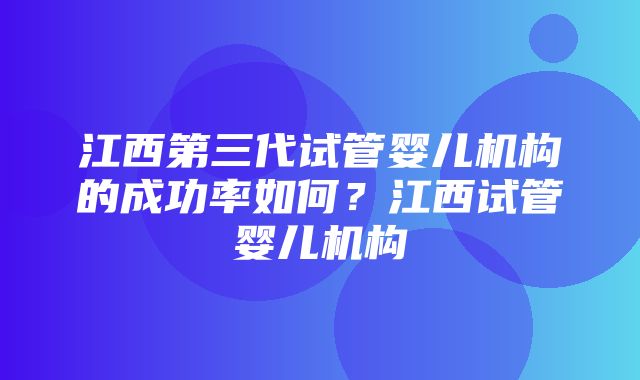 江西第三代试管婴儿机构的成功率如何？江西试管婴儿机构