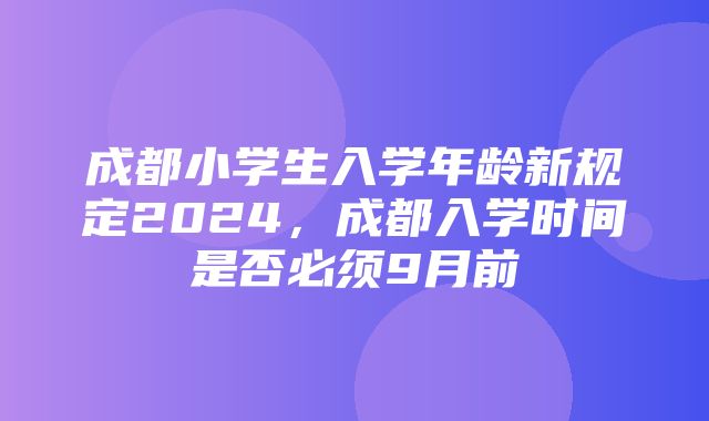 成都小学生入学年龄新规定2024，成都入学时间是否必须9月前