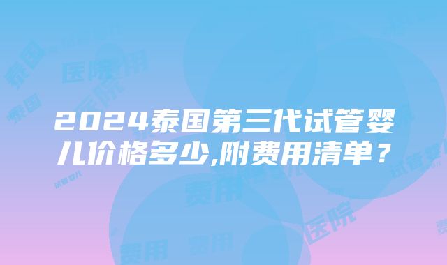 2024泰国第三代试管婴儿价格多少,附费用清单？