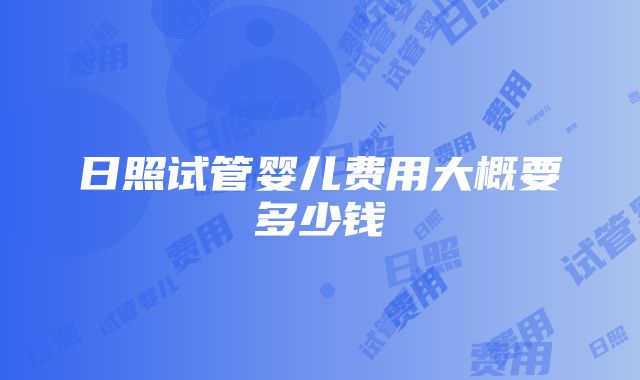 日照试管婴儿费用大概要多少钱