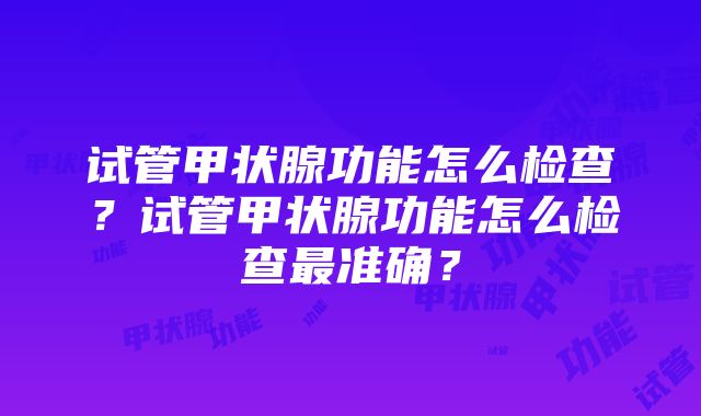 试管甲状腺功能怎么检查？试管甲状腺功能怎么检查最准确？